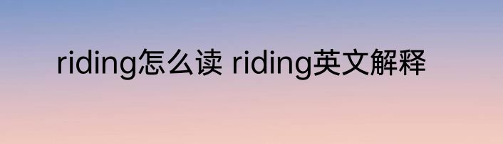 riding怎么读 riding英文解释