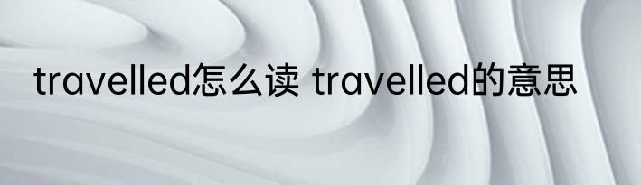 travelled怎么读 travelled的意思