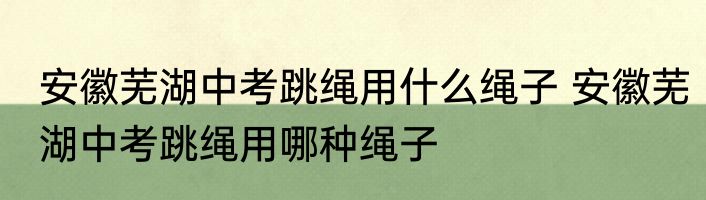 安徽芜湖中考跳绳用什么绳子 安徽芜湖中考跳绳用哪种绳子