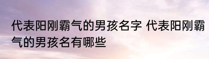 代表阳刚霸气的男孩名字 代表阳刚霸气的男孩名有哪些