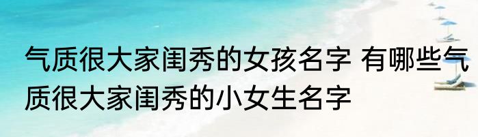 气质很大家闺秀的女孩名字 有哪些气质很大家闺秀的小女生名字