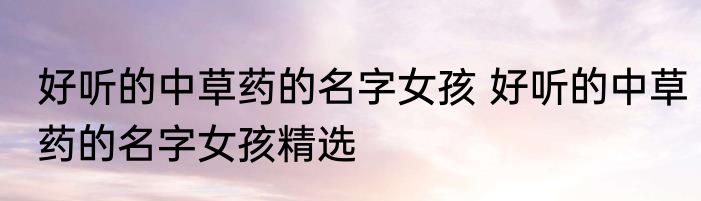 好听的中草药的名字女孩 好听的中草药的名字女孩精选