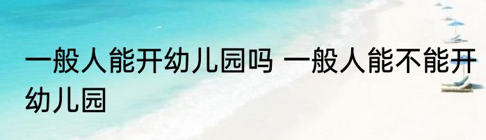 一般人能开幼儿园吗 一般人能不能开幼儿园