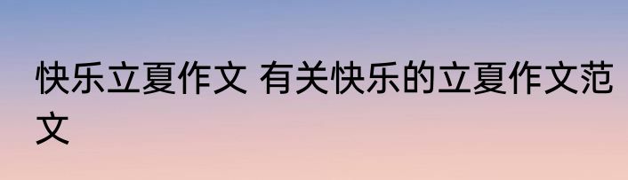 快乐立夏作文 有关快乐的立夏作文范文