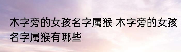 木字旁的女孩名字属猴 木字旁的女孩名字属猴有哪些