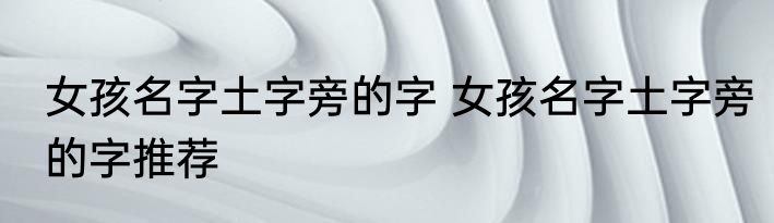 女孩名字土字旁的字 女孩名字土字旁的字推荐