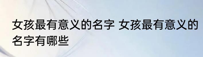 女孩最有意义的名字 女孩最有意义的名字有哪些