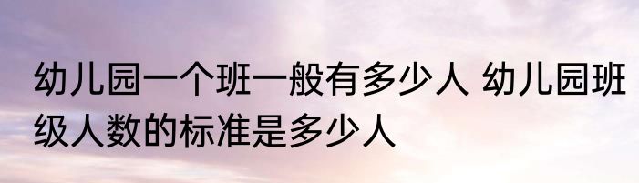 幼儿园一个班一般有多少人 幼儿园班级人数的标准是多少人