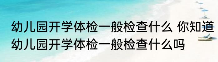 幼儿园开学体检一般检查什么 你知道幼儿园开学体检一般检查什么吗