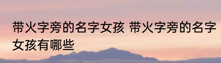 带火字旁的名字女孩 带火字旁的名字女孩有哪些