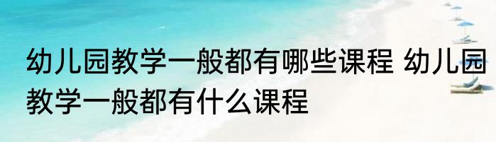 幼儿园教学一般都有哪些课程 幼儿园教学一般都有什么课程