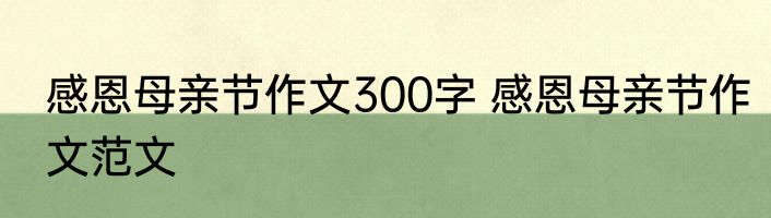 感恩母亲节作文300字 感恩母亲节作文范文