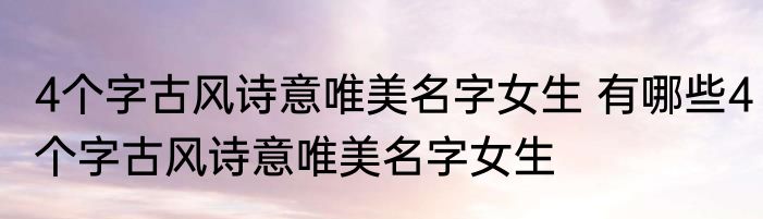 4个字古风诗意唯美名字女生 有哪些4个字古风诗意唯美名字女生