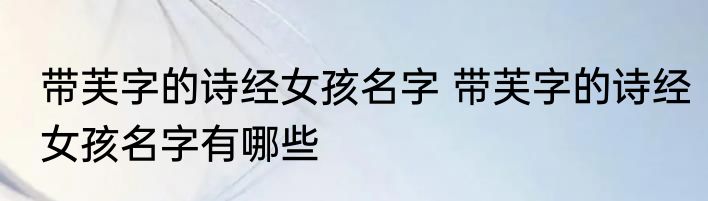 带芙字的诗经女孩名字 带芙字的诗经女孩名字有哪些