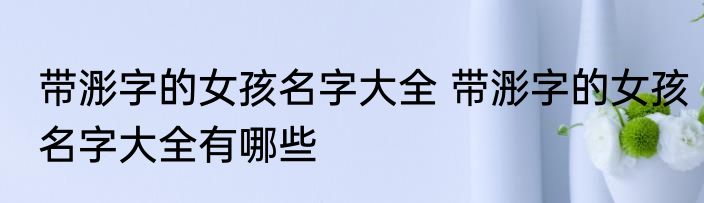 带浵字的女孩名字大全 带浵字的女孩名字大全有哪些