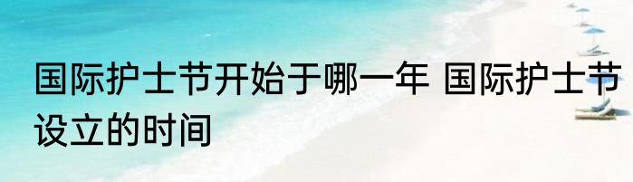国际护士节开始于哪一年 国际护士节设立的时间