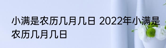 小满是农历几月几日 2022年小满是农历几月几日