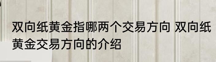 双向纸黄金指哪两个交易方向 双向纸黄金交易方向的介绍
