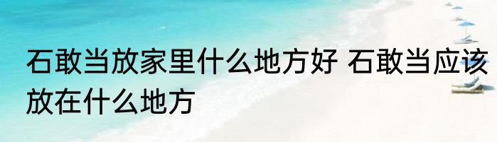 石敢当放家里什么地方好 石敢当应该放在什么地方