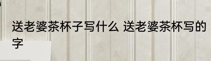 送老婆茶杯子写什么 送老婆茶杯写的字
