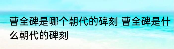 曹全碑是哪个朝代的碑刻 曹全碑是什么朝代的碑刻