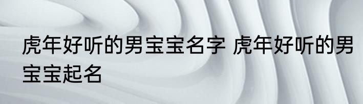 虎年好听的男宝宝名字 虎年好听的男宝宝起名