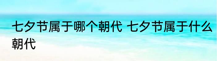 七夕节属于哪个朝代 七夕节属于什么朝代