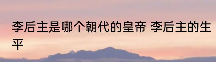 李后主是哪个朝代的皇帝 李后主的生平