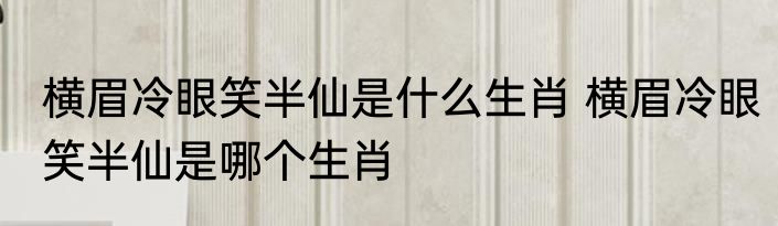 横眉冷眼笑半仙是什么生肖 横眉冷眼笑半仙是哪个生肖