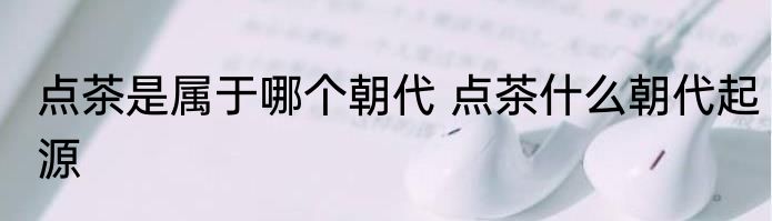 点茶是属于哪个朝代 点茶什么朝代起源