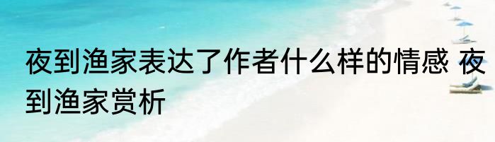 夜到渔家表达了作者什么样的情感 夜到渔家赏析