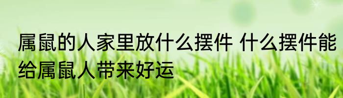 属鼠的人家里放什么摆件 什么摆件能给属鼠人带来好运