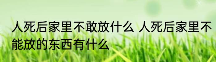 人死后家里不敢放什么 人死后家里不能放的东西有什么