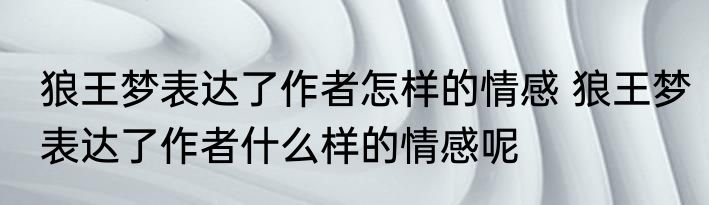 狼王梦表达了作者怎样的情感 狼王梦表达了作者什么样的情感呢