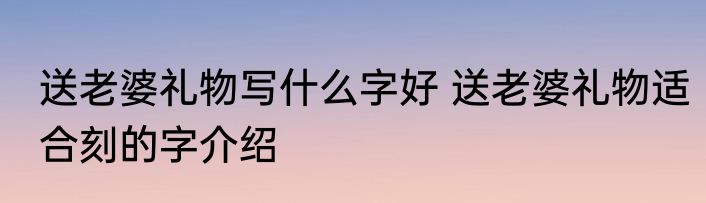 送老婆礼物写什么字好 送老婆礼物适合刻的字介绍