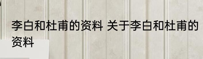 李白和杜甫的资料 关于李白和杜甫的资料