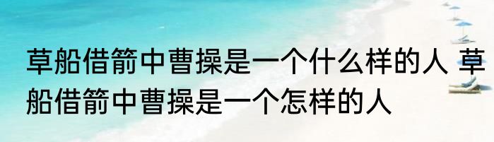 草船借箭中曹操是一个什么样的人 草船借箭中曹操是一个怎样的人