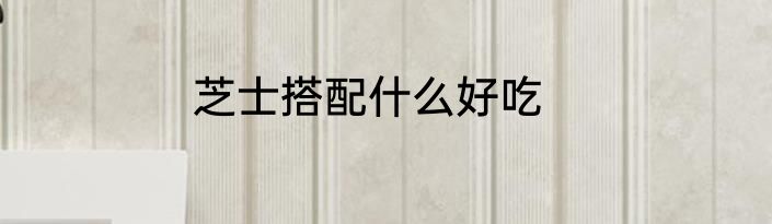 芝士搭配什么好吃