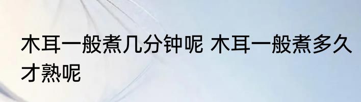 木耳一般煮几分钟呢 木耳一般煮多久才熟呢