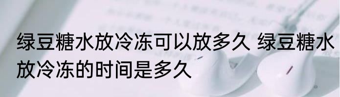 绿豆糖水放冷冻可以放多久 绿豆糖水放冷冻的时间是多久