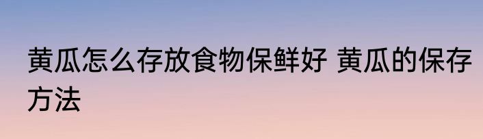 黄瓜怎么存放食物保鲜好 黄瓜的保存方法