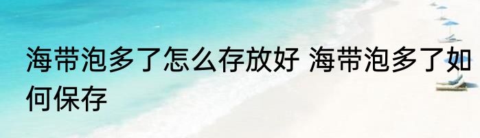 海带泡多了怎么存放好 海带泡多了如何保存