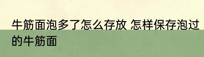 牛筋面泡多了怎么存放 怎样保存泡过的牛筋面