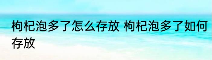 枸杞泡多了怎么存放 枸杞泡多了如何存放