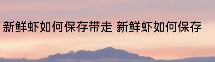 新鲜虾如何保存带走 新鲜虾如何保存