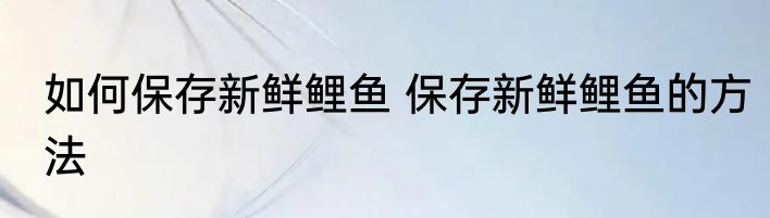 如何保存新鲜鲤鱼 保存新鲜鲤鱼的方法