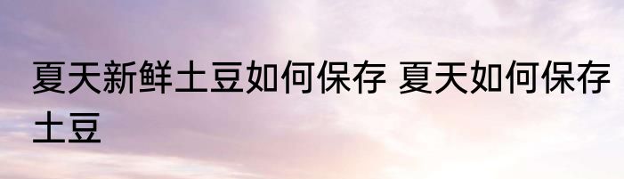 夏天新鲜土豆如何保存 夏天如何保存土豆