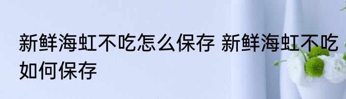 新鲜海虹不吃怎么保存 新鲜海虹不吃如何保存