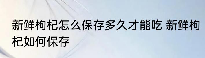 新鲜枸杞怎么保存多久才能吃 新鲜枸杞如何保存
