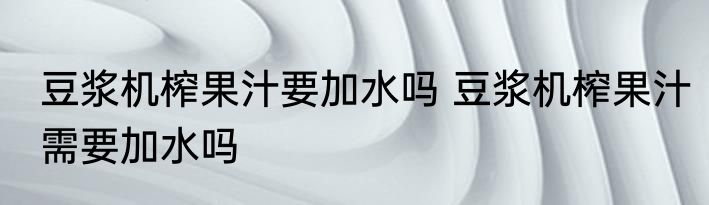豆浆机榨果汁要加水吗 豆浆机榨果汁需要加水吗
